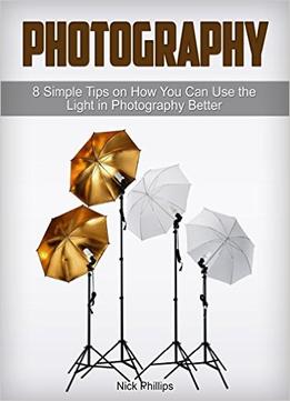 Photography: 8 Simple Tips On How You Can Use The Light In Photography Better
