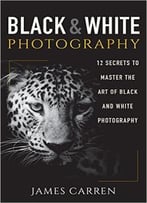 Photography: Black And White Photography – 12 Secrets To Master The Art Of Black And White Photography