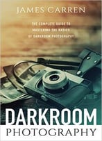 Photography: Darkroom Photography – The Complete Guide To Mastering The Basics Of Darkroom Photography
