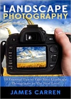 Photography: Landscape Photography – 10 Essential Tips To Take Your Landscape Photography To The Next Level