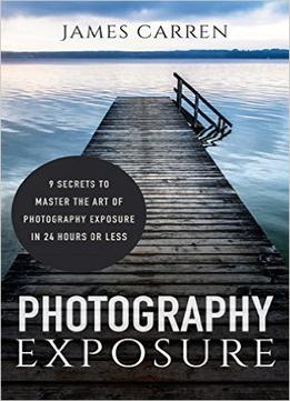 Photography: Photography Exposure – 9 Secrets To Master The Art Of Photography Exposure In 24H Or Less