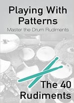 Playing With Patterns: A Comprehensive Guide To Master The Drum Rudiments (For Any Level)