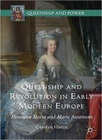 Queenship And Revolution In Early Modern Europe: Henrietta Maria And Marie Antoinette