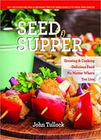 Seed To Supper: Growing And Cooking Great Food No Matter Where You Live