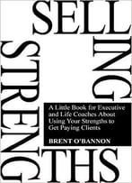 Selling Strengths: A Little Book For Executive And Life Coaches About Using Your Strengths To Get Paying Clients