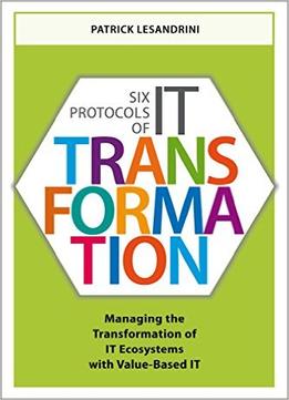 Six Protocols Of It Transformation: Managing The Transformation Of It Ecosystems With Value-Based It