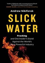 Slick Water: Fracking And One Insider’S Stand Against The World’S Most Powerful Industry