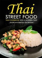 Thai Street Food – Thai Cookbook With A Modern Twist: Simple And Delicious Thai Recipes