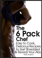 The 6 Pack Chef: Easy To Cook, Delicious Recipes To Get Shredded And Reveal Your Abs