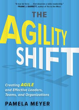 The Agility Shift: Creating Agile And Effective Leaders, Teams, And Organizations