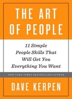The Art Of People: 11 Simple People Skills That Will Get You Everything You Want