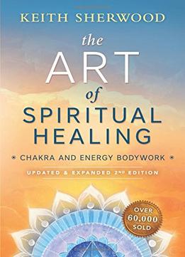 The Art Of Spiritual Healing: Chakra And Energy Bodywork (2Nd Edition)