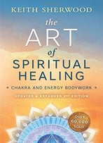 The Art Of Spiritual Healing: Chakra And Energy Bodywork (2nd Edition)