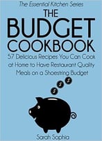 The Budget Cookbook: 57 Delicious Recipes You Can Cook At Home To Have Restaurant Quality Meals On A Shoestring Budget