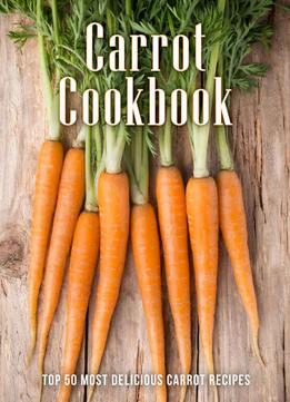 The Carrot Cookbook: Top 50 Most Delicious Carrot Recipes (Recipe Top 50S Book 125)