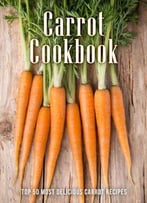 The Carrot Cookbook: Top 50 Most Delicious Carrot Recipes (Recipe Top 50s Book 125)
