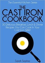The Cast Iron Cookbook: 30 Delicious Breakfast, Lunch And Dinner Recipes You Can Cook In Your Cast Iron Skillet