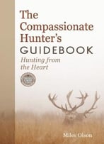 The Compassionate Hunter’S Guidebook: Hunting From The Heart