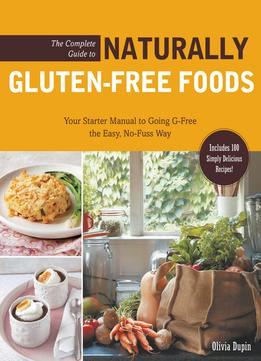The Complete Guide To Naturally Gluten-Free Foods: Your Starter Manual To Going G-Free The Easy, No-Fuss Way…
