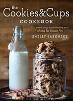 The Cookies & Cups Cookbook: 125+ Sweet & Savory Recipes Reminding You To Always Eat Dessert First