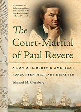 The Court-Martial Of Paul Revere: A Son Of Liberty And America’S Forgotten Military Disaster