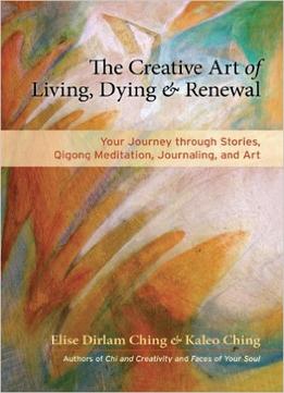 The Creative Art Of Living, Dying, And Renewal: Your Journey Through Stories, Qigong Meditation, Journaling, And Art