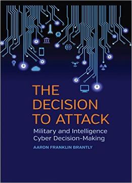 The Decision To Attack: Military And Intelligence Cyber Decision-Making (Studies In Security And International Affairs Ser.)