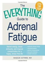 The Everything Guide To Adrenal Fatigue: Revive Energy, Boost Immunity, And Improve Concentration For A Happy, Stress-Free Life