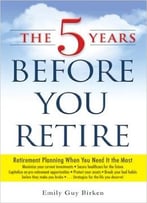 The Five Years Before You Retire: Retirement Planning When You Need It The Most