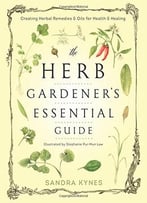 The Herb Gardener’S Essential Guide: Creating Herbal Remedies And Oils For Health & Healing