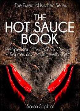 The Hot Sauce Book: Recipes For Making Your Own Hot Sauces And Cooking With Them