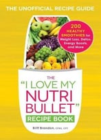 The I Love My Nutribullet Recipe Book: 200 Healthy Smoothies For Weight Loss, Detox, Energy Boosts, And More