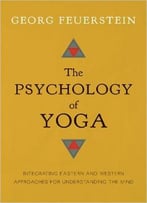 The Psychology Of Yoga: Integrating Eastern And Western Approaches For Understanding The Mind