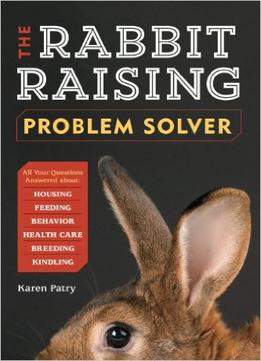 The Rabbit-Raising Problem Solver: Your Questions Answered About Housing, Feeding, Behavior, Health Care, Breeding…