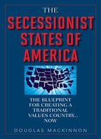 The Secessionist States Of America: The Blueprint For Creating A Traditional Values Country . . . Now
