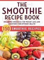 The Smoothie Recipe Book: 150 Smoothie Recipes Including Smoothies For Weight Loss And Smoothies For Optimum Health