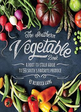 The Southern Vegetable Book: A Root-To-Stalk Guide To The South’S Favorite Produce