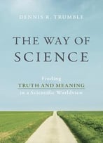 The Way Of Science: Finding Truth And Meaning In A Scientific Worldview