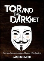 Tor And The Dark Net: Remain Anonymous Online And Evade Nsa Spying (Tor, Dark Net, Anonymous Online, Nsa Spying)