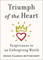 Triumph Of The Heart: Forgiveness In An Unforgiving World