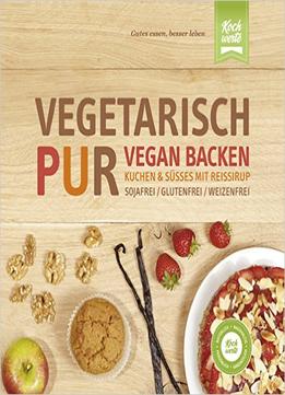 Vegetarisch Pur. Vegan Backen. Kuchen & Süßes Mit Reissirup: Sojafrei, Glutenfrei, Weizenfrei