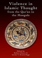 Violence In Islamic Thought From The Qur’An To The Mongols