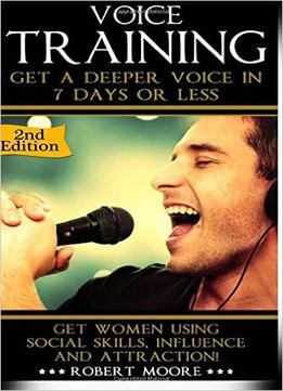 Voice Training: Get A Deeper Voice In 7 Days Or Less! Get Women Using Power, Influence & Attraction!