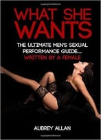 What She Wants: The Ultimate Men’S Sexual Performance Guide