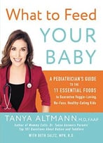What To Feed Your Baby: A Pediatrician’S Guide To The 11 Essential Foods To Guarantee Veggie-Loving, No-Fuss, Healthy-Eating…