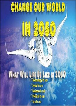 What Will Life Be Like In 2050: (Change Our World In 2050)