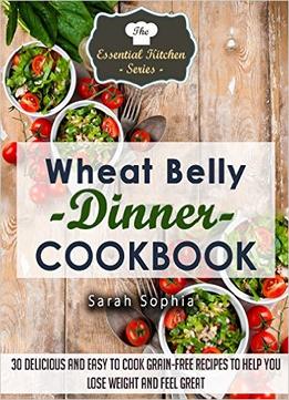 Wheat Belly Dinner Cookbook: 30 Delicious And Easy To Cook Grain-Free Recipes To Help You Lose Weight And Feel Great