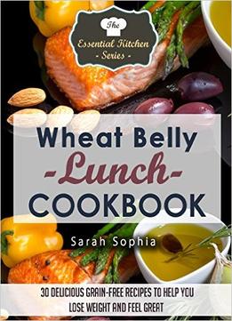 Wheat Belly Lunch Cookbook: 30 Delicious Grain-Free Recipes To Help You Lose Weight And Feel Great