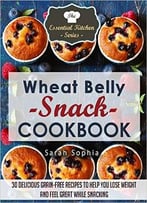 Wheat Belly Snack Cookbook: 30 Delicious Grain-Free Recipes To Help You Lose Weight And Feel Great While Snacking