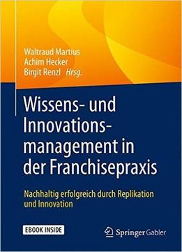 Wissens- Und Innovationsmanagement In Der Franchisepraxis: Nachhaltig Erfolgreich Durch Replikation Und Innovation